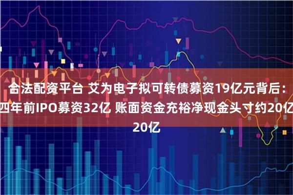 合法配资平台 艾为电子拟可转债募资19亿元背后：四年前IPO募资32亿 账面资金充裕净现金头寸约20亿
