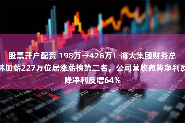 股票开户配资 198万→426万！海大集团财务总监杨少林加薪227万位居涨薪榜第二名，公司营收微降净利反增64%