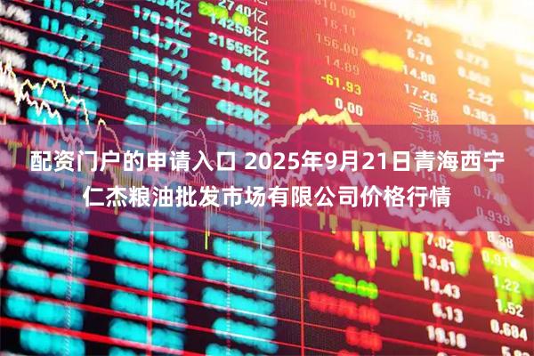 配资门户的申请入口 2025年9月21日青海西宁仁杰粮油批发市场有限公司价格行情