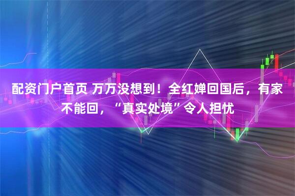 配资门户首页 万万没想到！全红婵回国后，有家不能回，“真实处境”令人担忧