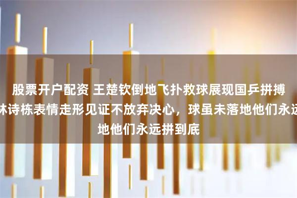 股票开户配资 王楚钦倒地飞扑救球展现国乒拼搏精神，林诗栋表情走形见证不放弃决心，球虽未落地他们永远拼到底