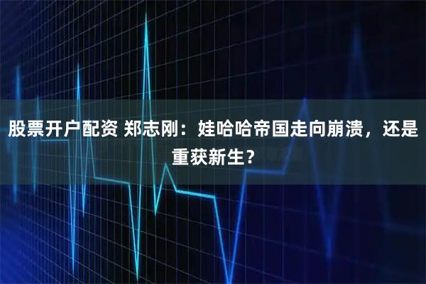 股票开户配资 郑志刚：娃哈哈帝国走向崩溃，还是重获新生？