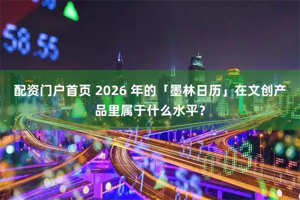配资门户首页 2026 年的「墨林日历」在文创产品里属于什么水平？