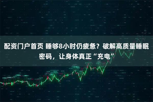 配资门户首页 睡够8小时仍疲惫？破解高质量睡眠密码，让身体真正“充电”