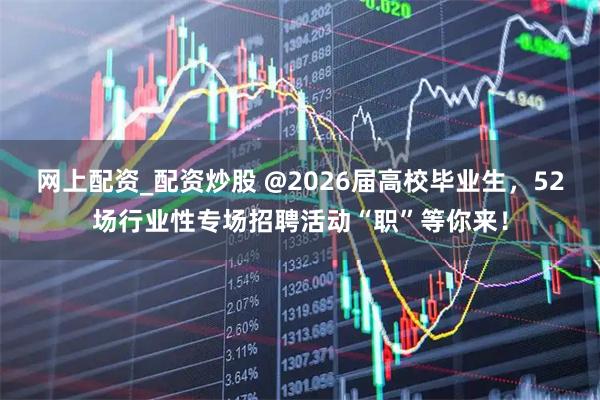 网上配资_配资炒股 @2026届高校毕业生,52场行业性专场招聘活动“职”等你来!