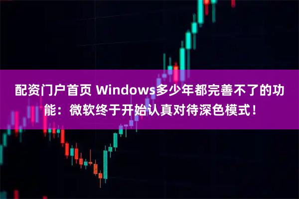 配资门户首页 Windows多少年都完善不了的功能：微软终于开始认真对待深色模式！