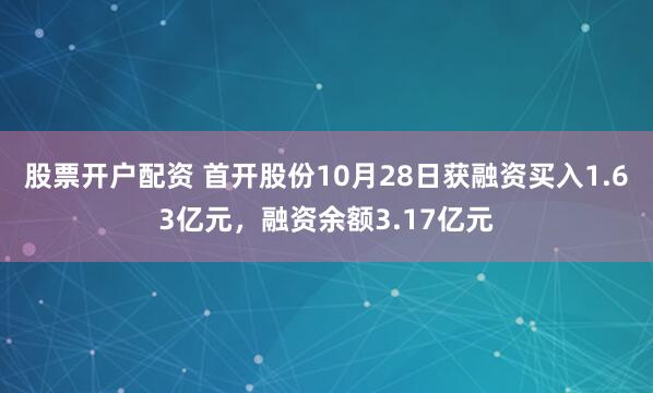 股票开户配资 首开股份10月28日获融资买入1.63亿元，融资余额3.17亿元