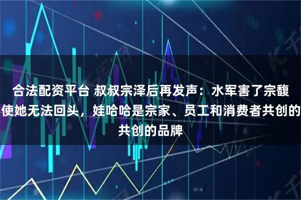 合法配资平台 叔叔宗泽后再发声：水军害了宗馥莉，使她无法回头，娃哈哈是宗家、员工和消费者共创的品牌