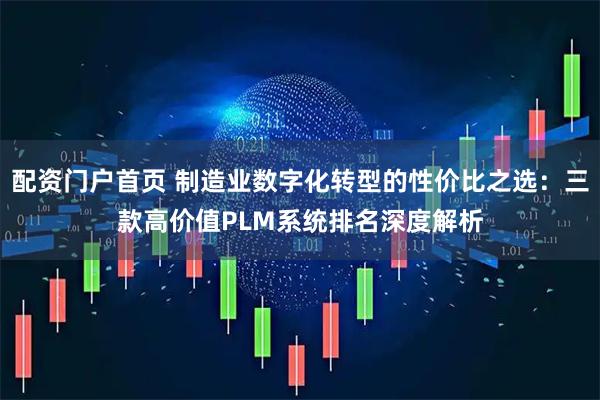 配资门户首页 制造业数字化转型的性价比之选:三款高价值PLM系统排名深度解析