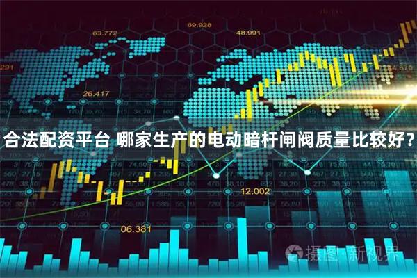 合法配资平台 哪家生产的电动暗杆闸阀质量比较好?