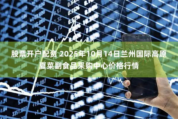 股票开户配资 2025年10月14日兰州国际高原夏菜副食品采购中心价格行情