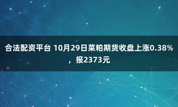 合法配资平台 10月29日菜粕期货收盘上涨0.38%,报2373元
