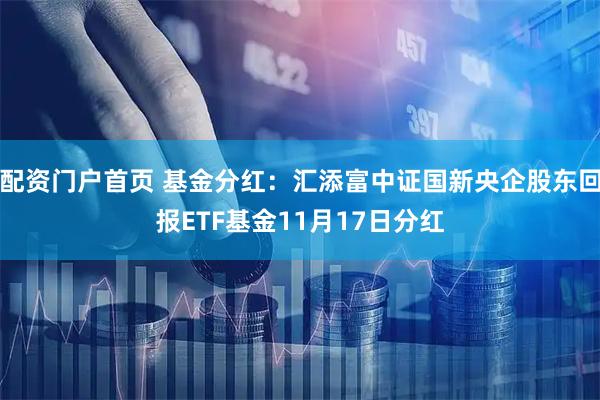 配资门户首页 基金分红:汇添富中证国新央企股东回报ETF基金11月17日分红