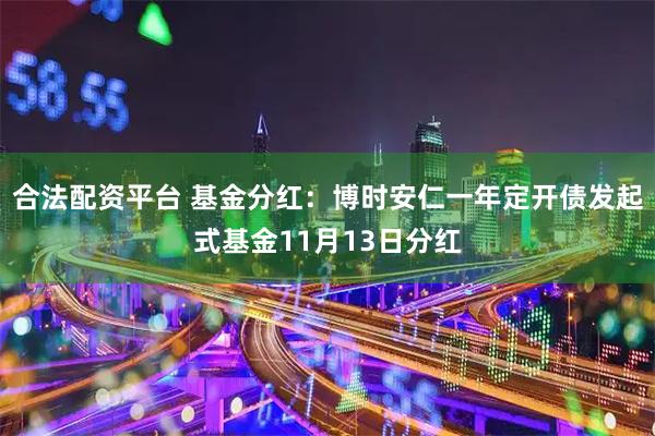 合法配资平台 基金分红：博时安仁一年定开债发起式基金11月13日分红
