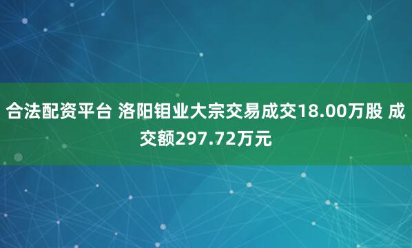 合法配资平台 洛阳钼业大宗交易成交18.00万股 成交额297.72万元