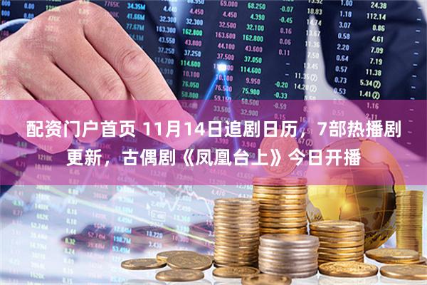 配资门户首页 11月14日追剧日历,7部热播剧更新,古偶剧《凤凰台上》今日开播