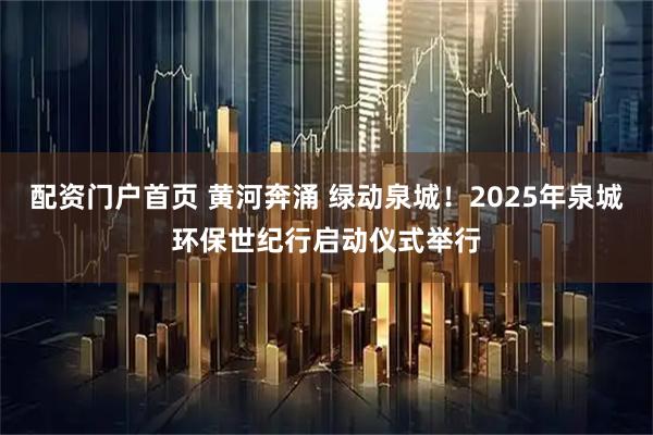 配资门户首页 黄河奔涌 绿动泉城！2025年泉城环保世纪行启动仪式举行