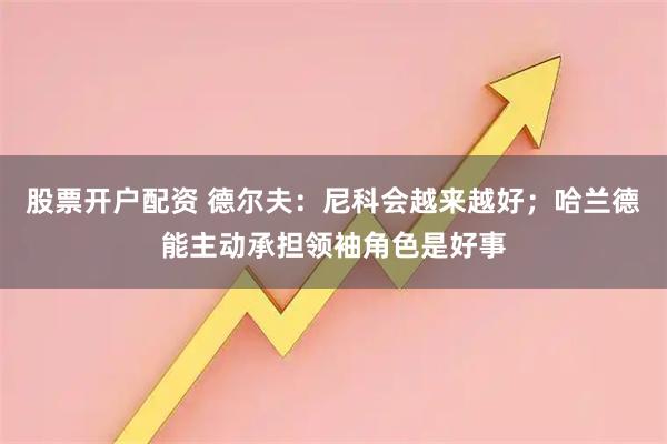 股票开户配资 德尔夫:尼科会越来越好;哈兰德能主动承担领袖角色是好事