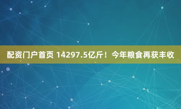 配资门户首页 14297.5亿斤!今年粮食再获丰收