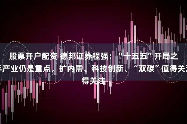 股票开户配资 德邦证券程强:“十五五”开局之年产业仍是重点,扩内需、科技创新、“双碳”值得关注