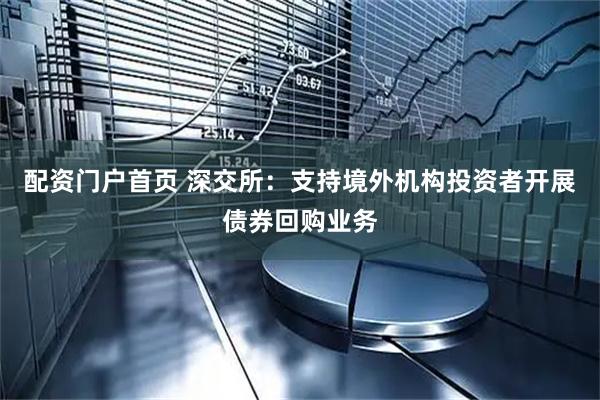 配资门户首页 深交所：支持境外机构投资者开展债券回购业务