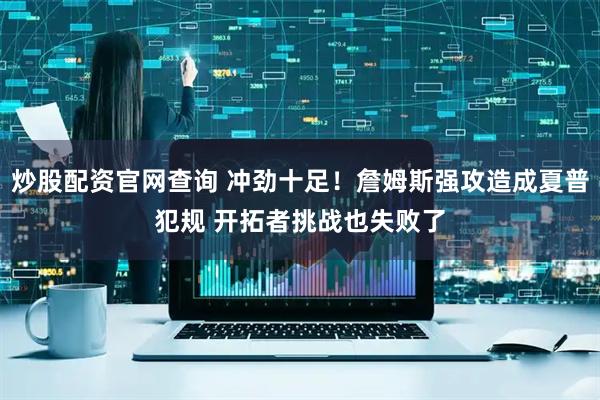 炒股配资官网查询 冲劲十足！詹姆斯强攻造成夏普犯规 开拓者挑战也失败了