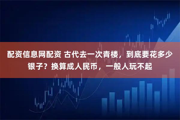 配资信息网配资 古代去一次青楼，到底要花多少银子？换算成人民币，一般人玩不起