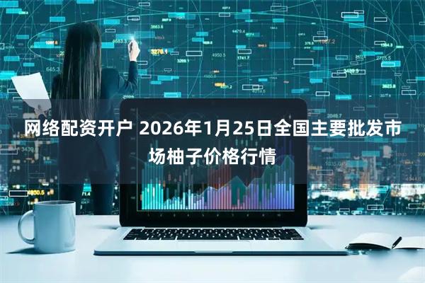 网络配资开户 2026年1月25日全国主要批发市场柚子价格行情